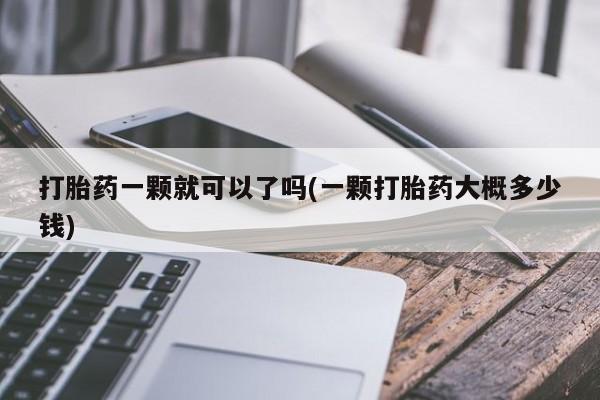 堕胎药药店购买微信联系方式打胎药一颗就可以了吗(一颗打胎药大概多少钱)