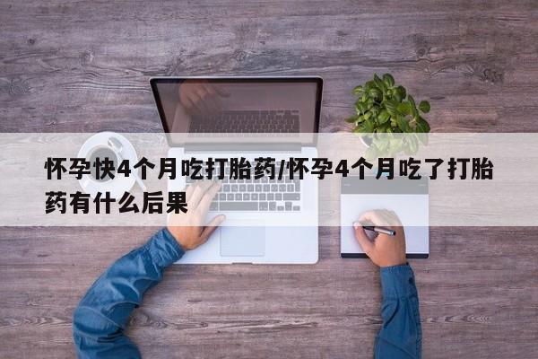 堕胎药药店购买微信联系方式怀孕快4个月吃打胎药/怀孕4个月吃了打胎药有什么后果