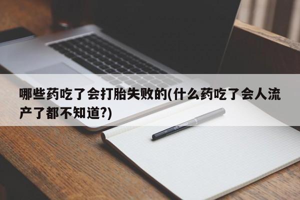 堕胎药药店购买微信联系方式哪些药吃了会打胎失败的(什么药吃了会人流产了都不知道?)
