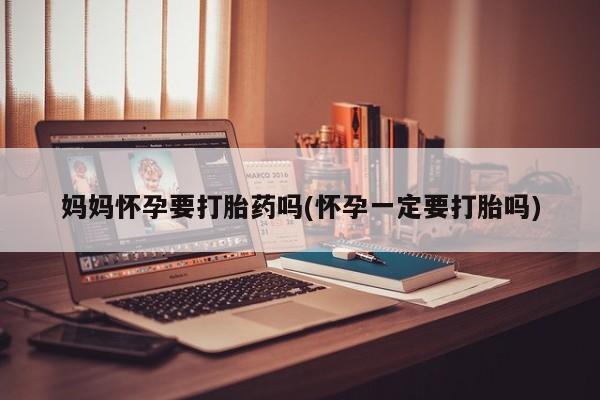 堕胎药药店购买微信联系方式妈妈怀孕要打胎药吗(怀孕一定要打胎吗)