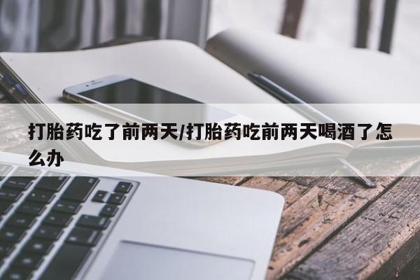堕胎药药店购买微信联系方式打胎药吃了前两天/打胎药吃前两天喝酒了怎么办