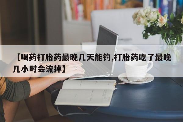 堕胎药药店购买微信联系方式【喝药打胎药最晚几天能钓,打胎药吃了最晚几小时会流掉】