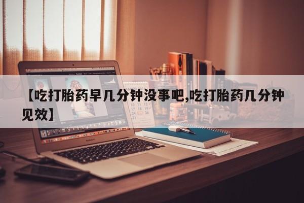 堕胎药药店购买微信联系方式【吃打胎药早几分钟没事吧,吃打胎药几分钟见效】