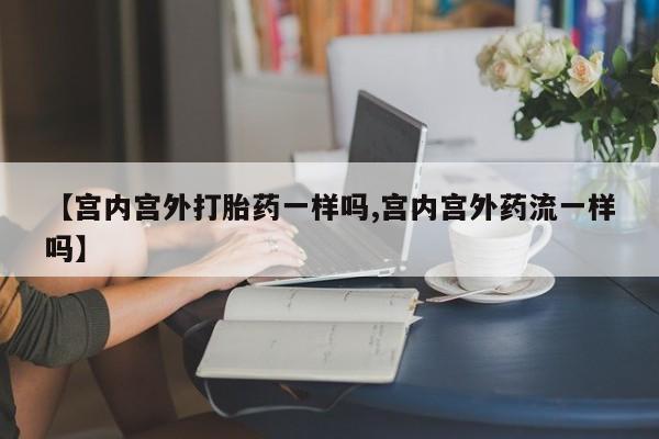 堕胎药药店购买微信联系方式【宫内宫外打胎药一样吗,宫内宫外药流一样吗】