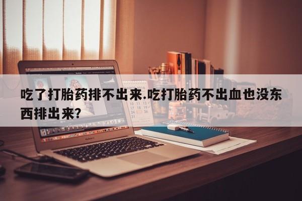堕胎药药店购买微信联系方式吃了打胎药排不出来.吃打胎药不出血也没东西排出来？