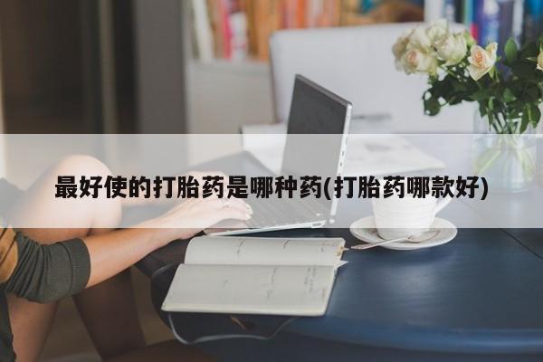 堕胎药药店购买微信联系方式最好使的打胎药是哪种药(打胎药哪款好)