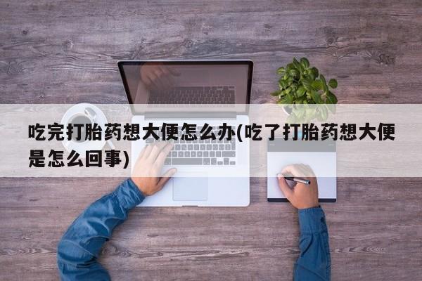 堕胎药药店购买微信联系方式吃完打胎药想大便怎么办(吃了打胎药想大便是怎么回事)