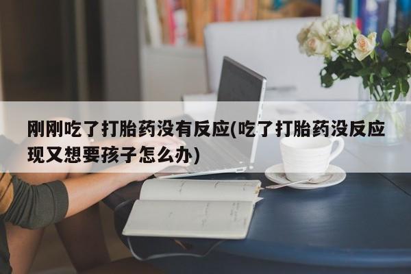 堕胎药药店购买微信联系方式刚刚吃了打胎药没有反应(吃了打胎药没反应现又想要孩子怎么办)