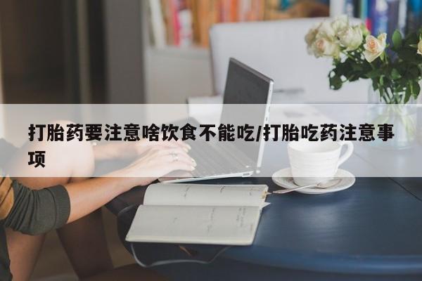 堕胎药药店购买微信联系方式打胎药要注意啥饮食不能吃/打胎吃药注意事项