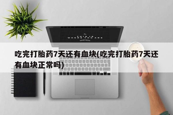 堕胎药药店购买微信联系方式吃完打胎药7天还有血块(吃完打胎药7天还有血块正常吗)