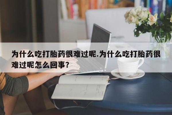 堕胎药药店购买微信联系方式为什么吃打胎药很难过呢.为什么吃打胎药很难过呢怎么回事？
