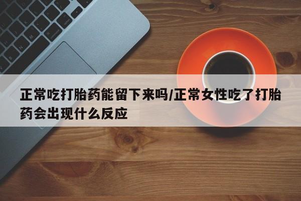 堕胎药药店购买微信联系方式正常吃打胎药能留下来吗/正常女性吃了打胎药会出现什么反应