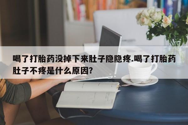 堕胎药药店购买微信联系方式喝了打胎药没掉下来肚子隐隐疼.喝了打胎药肚子不疼是什么原因？