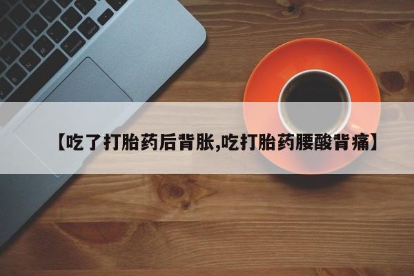 堕胎药药店购买微信联系方式【吃了打胎药后背胀,吃打胎药腰酸背痛】