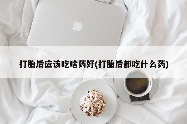 堕胎药药店购买微信联系方式打胎后应该吃啥药好(打胎后都吃什么药)