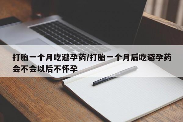 堕胎药药店购买微信联系方式打胎一个月吃避孕药/打胎一个月后吃避孕药会不会以后不怀孕