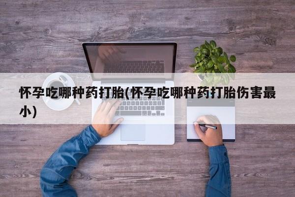 堕胎药药店购买微信联系方式怀孕吃哪种药打胎(怀孕吃哪种药打胎伤害最小)