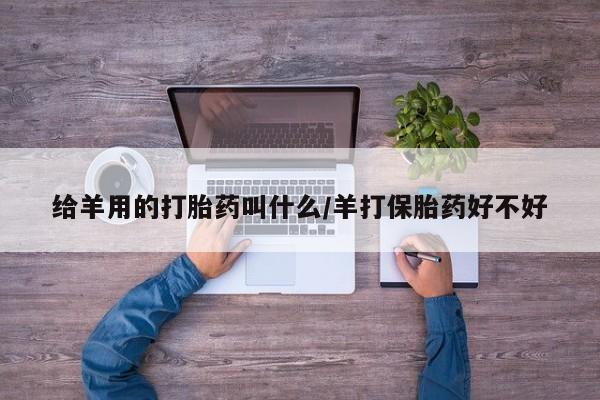 堕胎药药店购买微信联系方式给羊用的打胎药叫什么/羊打保胎药好不好
