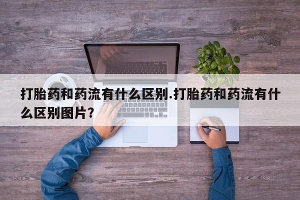 堕胎药药店购买微信联系方式打胎药和药流有什么区别.打胎药和药流有什么区别图片？