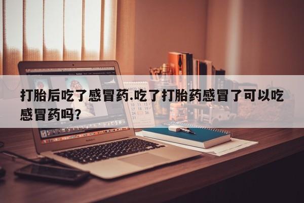 堕胎药药店购买微信联系方式打胎后吃了感冒药.吃了打胎药感冒了可以吃感冒药吗？