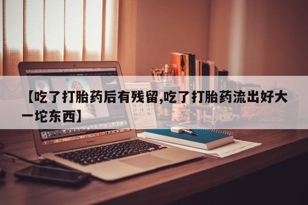 堕胎药药店购买微信联系方式【吃了打胎药后有残留,吃了打胎药流出好大一坨东西】