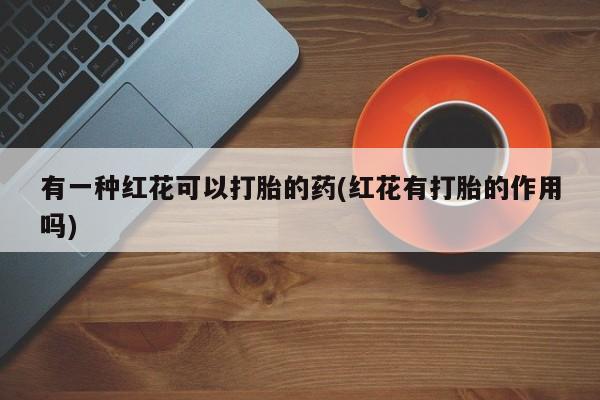 堕胎药药店购买微信联系方式有一种红花可以打胎的药(红花有打胎的作用吗)