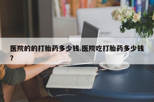 堕胎药药店购买微信联系方式医院的的打胎药多少钱.医院吃打胎药多少钱？