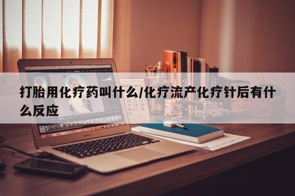 堕胎药药店购买微信联系方式打胎用化疗药叫什么/化疗流产化疗针后有什么反应