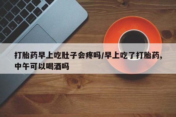堕胎药药店购买微信联系方式打胎药早上吃肚子会疼吗/早上吃了打胎药,中午可以喝酒吗