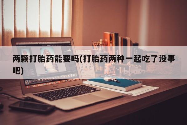 堕胎药药店购买微信联系方式两颗打胎药能要吗(打胎药两种一起吃了没事吧)