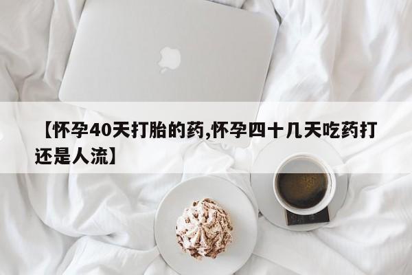 堕胎药药店购买微信联系方式【怀孕40天打胎的药,怀孕四十几天吃药打还是人流】