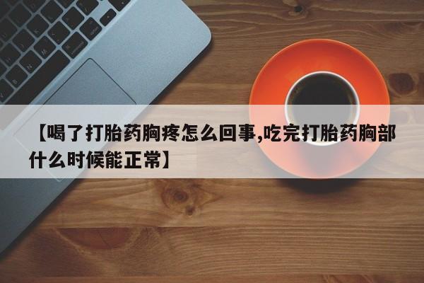 堕胎药药店购买微信联系方式【喝了打胎药胸疼怎么回事,吃完打胎药胸部什么时候能正常】
