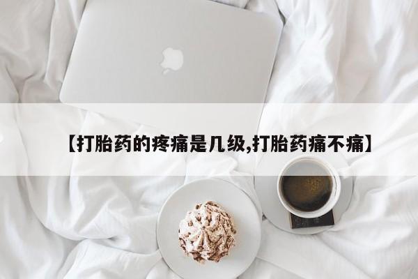堕胎药药店购买微信联系方式【打胎药的疼痛是几级,打胎药痛不痛】