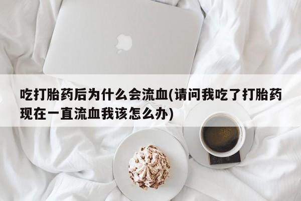 堕胎药药店购买微信联系方式吃打胎药后为什么会流血(请问我吃了打胎药现在一直流血我该怎么办)