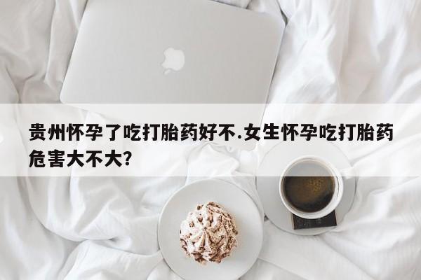 堕胎药药店购买微信联系方式贵州怀孕了吃打胎药好不.女生怀孕吃打胎药危害大不大？