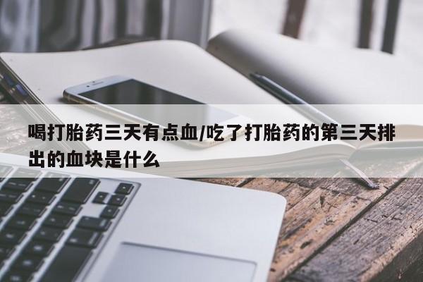 堕胎药药店购买微信联系方式喝打胎药三天有点血/吃了打胎药的第三天排出的血块是什么