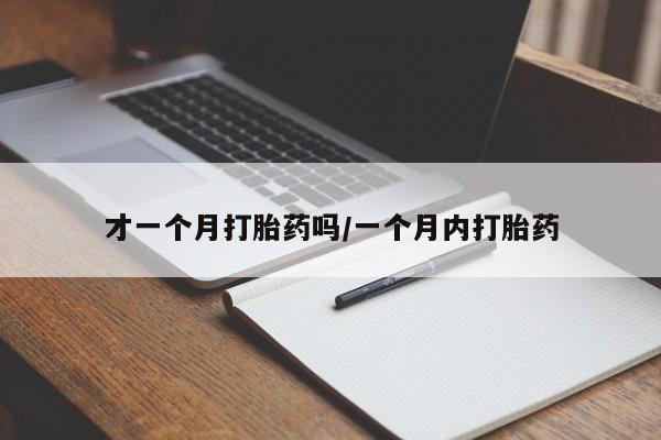 堕胎药药店购买微信联系方式才一个月打胎药吗/一个月内打胎药