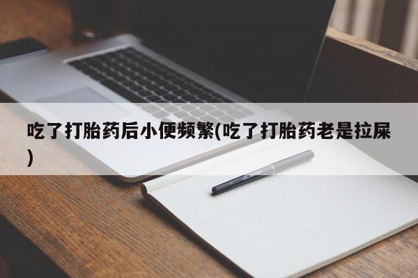 堕胎药药店购买微信联系方式吃了打胎药后小便频繁(吃了打胎药老是拉屎)
