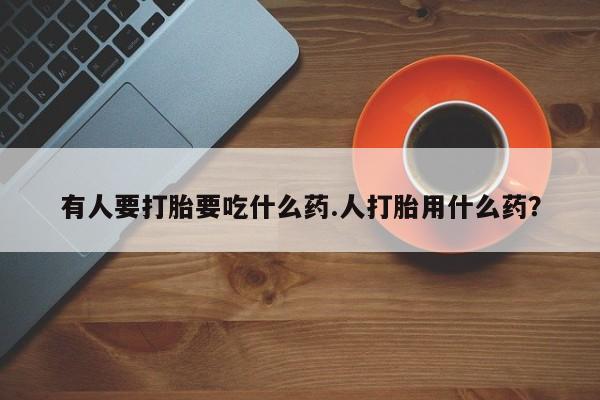 堕胎药药店购买微信联系方式有人要打胎要吃什么药.人打胎用什么药？