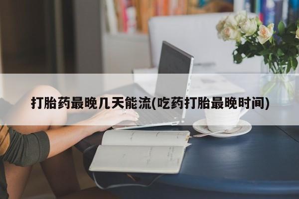 堕胎药药店购买微信联系方式打胎药最晚几天能流(吃药打胎最晚时间)