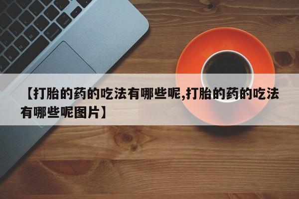 堕胎药药店购买微信联系方式【打胎的药的吃法有哪些呢,打胎的药的吃法有哪些呢图片】