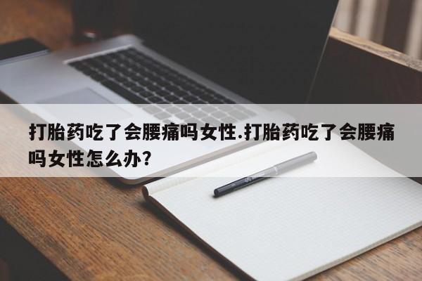 堕胎药药店购买微信联系方式打胎药吃了会腰痛吗女性.打胎药吃了会腰痛吗女性怎么办？