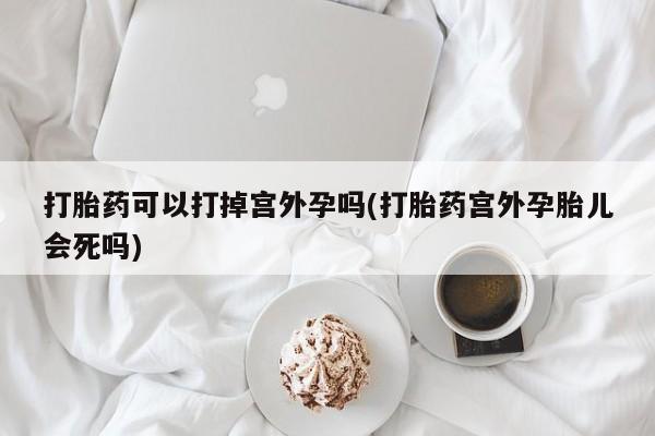 堕胎药药店购买微信联系方式打胎药可以打掉宫外孕吗(打胎药宫外孕胎儿会死吗)