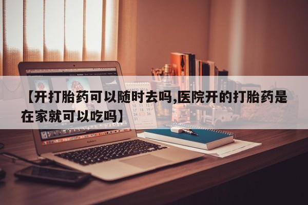 堕胎药药店购买微信联系方式【开打胎药可以随时去吗,医院开的打胎药是在家就可以吃吗】