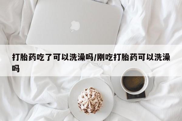 堕胎药药店购买微信联系方式打胎药吃了可以洗澡吗/刚吃打胎药可以洗澡吗