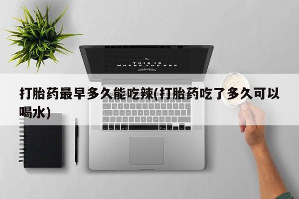 堕胎药药店购买微信联系方式打胎药最早多久能吃辣(打胎药吃了多久可以喝水)