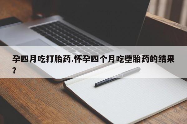 堕胎药药店购买微信联系方式孕四月吃打胎药.怀孕四个月吃堕胎药的结果？