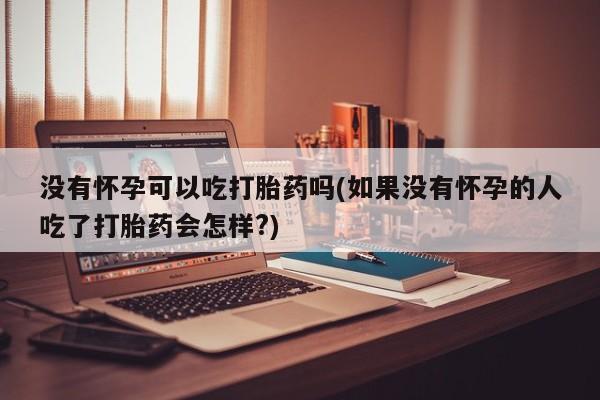堕胎药药店购买微信联系方式没有怀孕可以吃打胎药吗(如果没有怀孕的人吃了打胎药会怎样?)