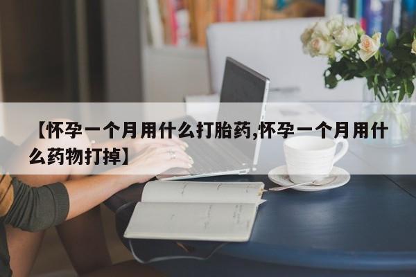 堕胎药药店购买微信联系方式【怀孕一个月用什么打胎药,怀孕一个月用什么药物打掉】