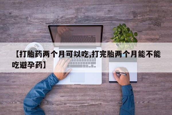 堕胎药药店购买微信联系方式【打胎药两个月可以吃,打完胎两个月能不能吃避孕药】